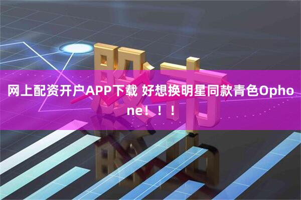 网上配资开户APP下载 好想换明星同款青色Ophone！！！