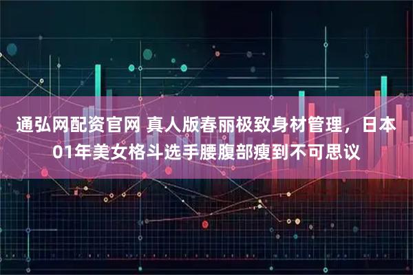通弘网配资官网 真人版春丽极致身材管理，日本01年美女格斗选手腰腹部瘦到不可思议