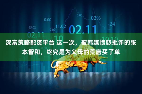 深富策略配资平台 这一次，被韩媒愤怒批评的张本智和，终究是为父母的荒唐买了单